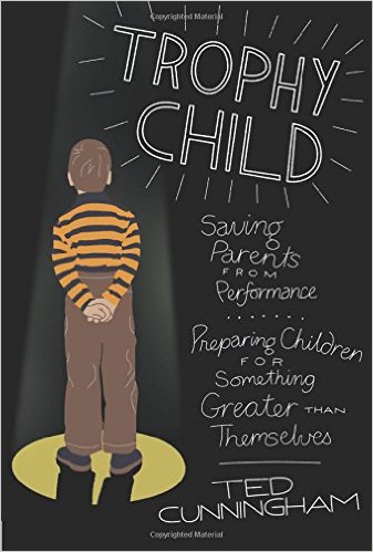 Trophy Child: Saving Parents from Performance, Preparing Children for Something Greater Than Themselves